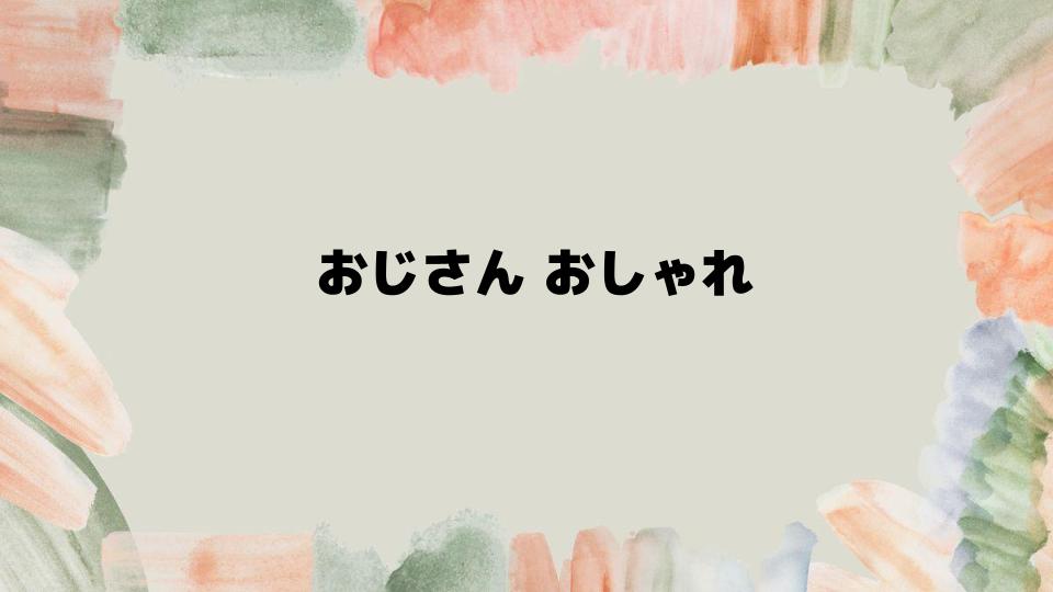 おじさんおしゃれに見えるテクニック